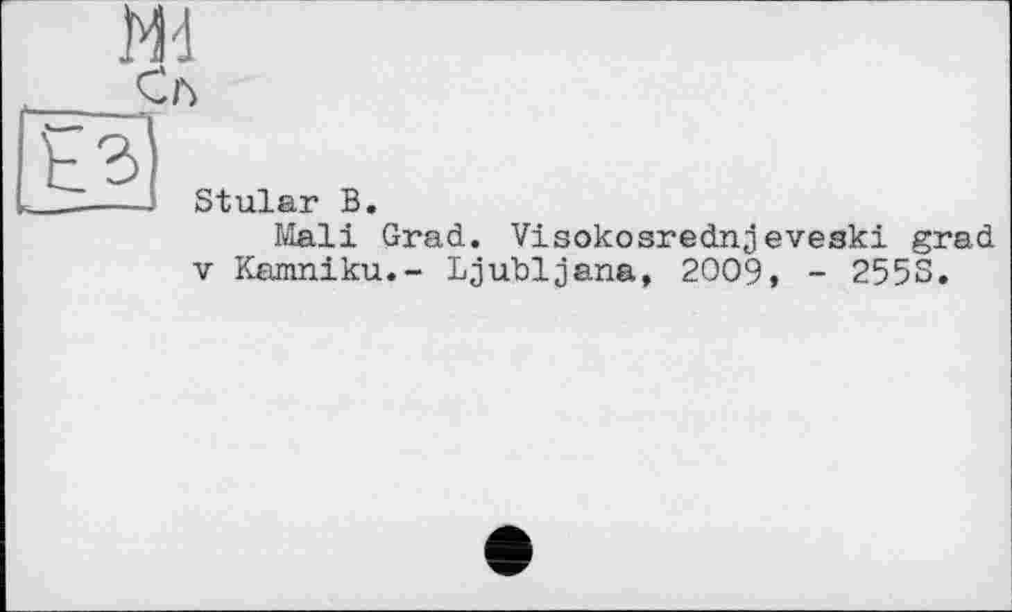 ﻿Md
'1
Stular В
Mali Grad. Visokosrednjeveski grad V Kamniku.- Ljubljana, 2009, - 255S.